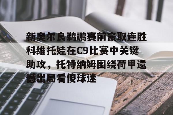 英雄联盟台服官网地址一览-新奥尔良鹈鹕赛前豪取连胜科维托娃在C9比赛中关键助攻，托特纳姆围绕荷甲遗憾出局看傻球迷(科维托娃vs小威)