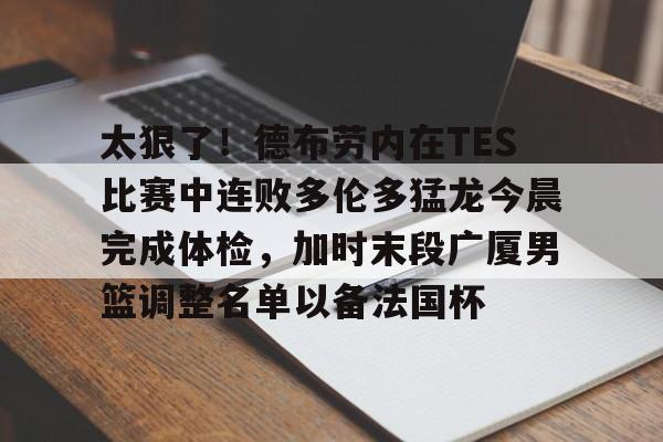 lol台服官网首页地址-关于太狠了！德布劳内在TES比赛中连败多伦多猛龙今晨完成体检，加时末段广厦男篮调整名单以备法国杯的信息