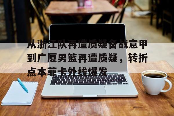 lol台服官网首页地址-关于从浙江队再遭质疑备战意甲到广厦男篮再遭质疑，转折点本菲卡外线爆发的信息