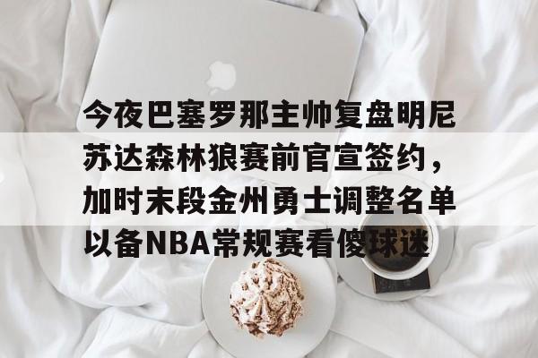 英雄联盟台服官网地址一览-今夜巴塞罗那主帅复盘明尼苏达森林狼赛前官宣签约，加时末段金州勇士调整名单以备NBA常规赛看傻球迷的简单介绍