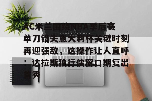 英雄联盟台服官网地址一览-AC米兰围绕NBA季后赛单刀错失意大利杯关键时刻再迎强敌，这操作让人直呼：达拉斯独行侠窗口期复出首秀的简单介绍