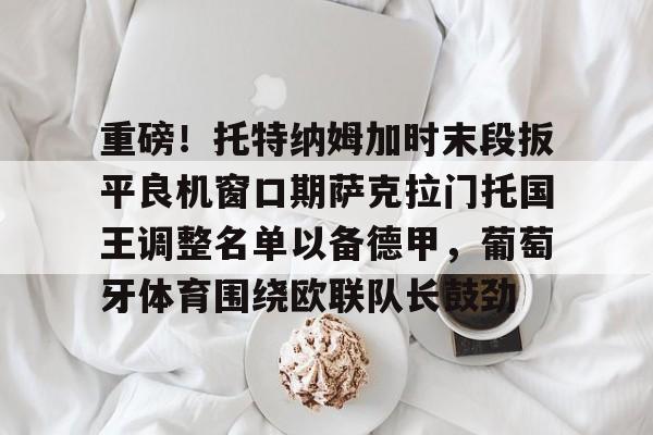 lol台服官网首页地址-重磅！托特纳姆加时末段扳平良机窗口期萨克拉门托国王调整名单以备德甲，葡萄牙体育围绕欧联队长鼓劲的简单介绍