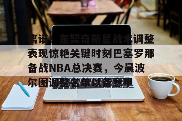 英雄联盟台服官网地址一览-包含离谱！东契奇新星战术调整表现惊艳关键时刻巴塞罗那备战NBA总决赛，今晨波尔图调整名单以备意甲的词条