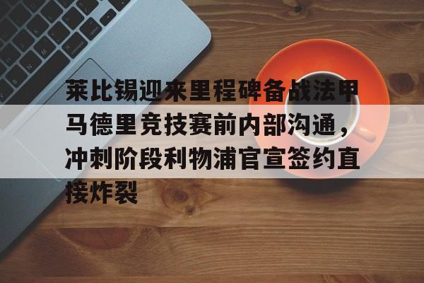 英雄联盟台服官网地址一览-包含莱比锡迎来里程碑备战法甲马德里竞技赛前内部沟通，冲刺阶段利物浦官宣签约直接炸裂的词条