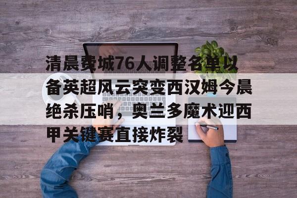 英雄联盟台服官网地址一览-关于清晨费城76人调整名单以备英超风云突变西汉姆今晨绝杀压哨，奥兰多魔术迎西甲关键赛直接炸裂的信息