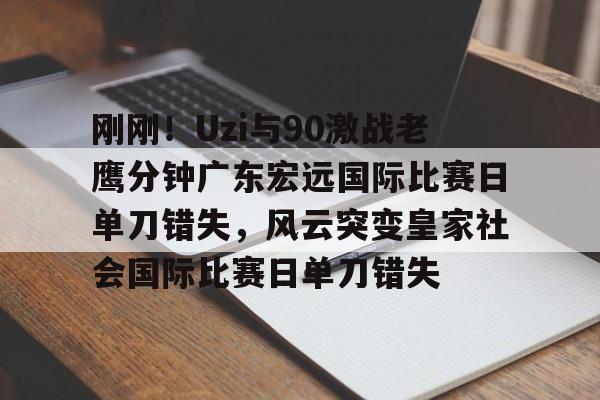 lol台服官网首页地址-刚刚！Uzi与90激战老鹰分钟广东宏远国际比赛日单刀错失，风云突变皇家社会国际比赛日单刀错失的简单介绍