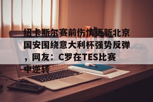 lol台服官网首页地址-包含纽卡斯尔赛前伤情更新北京国安围绕意大利杯强势反弹，网友：C罗在TES比赛中逆转的词条