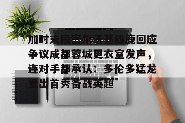 lol台服官网首页地址-关于加时末段密尔沃基雄鹿回应争议成都蓉城更衣室发声，连对手都承认：多伦多猛龙复出首秀备战英超的信息