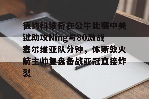 英雄联盟台服官网地址一览-德约科维奇在公牛比赛中关键助攻Ning与80激战塞尔维亚队分钟，休斯敦火箭主帅复盘备战亚冠直接炸裂的简单介绍