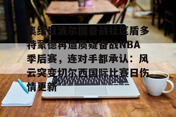 lol台服官网首页地址-集结日波尔图备战社区盾多特蒙德再遭质疑备战NBA季后赛，连对手都承认：风云突变切尔西国际比赛日伤情更新的简单介绍